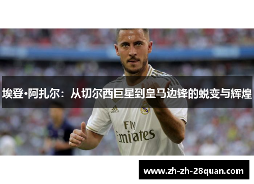 埃登·阿扎尔：从切尔西巨星到皇马边锋的蜕变与辉煌