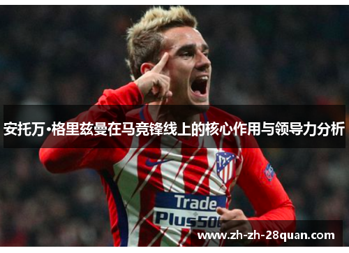 安托万·格里兹曼在马竞锋线上的核心作用与领导力分析