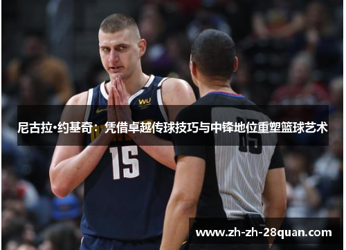 尼古拉·约基奇：凭借卓越传球技巧与中锋地位重塑篮球艺术