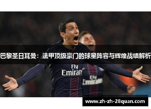 巴黎圣日耳曼：法甲顶级豪门的球星阵容与辉煌战绩解析