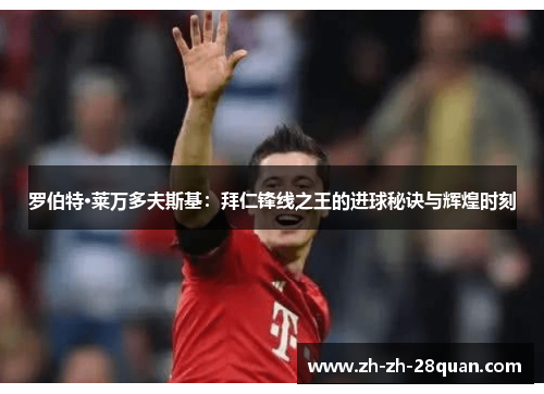 罗伯特·莱万多夫斯基：拜仁锋线之王的进球秘诀与辉煌时刻