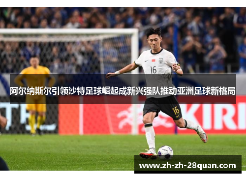 阿尔纳斯尔引领沙特足球崛起成新兴强队推动亚洲足球新格局