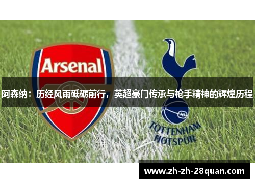 阿森纳：历经风雨砥砺前行，英超豪门传承与枪手精神的辉煌历程
