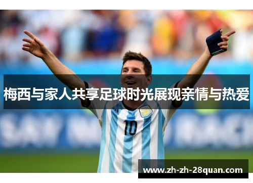 梅西与家人共享足球时光展现亲情与热爱